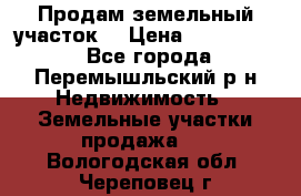 Продам земельный участок. › Цена ­ 1 500 000 - Все города, Перемышльский р-н Недвижимость » Земельные участки продажа   . Вологодская обл.,Череповец г.